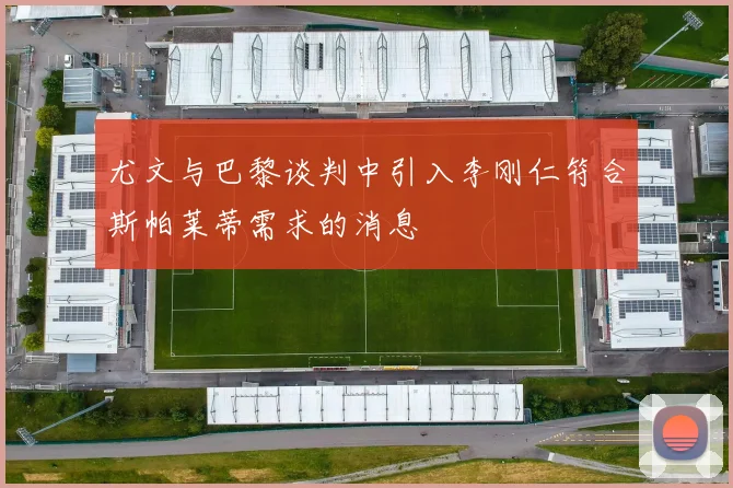 尤文与巴黎谈判中引入李刚仁符合斯帕莱蒂需求的消息