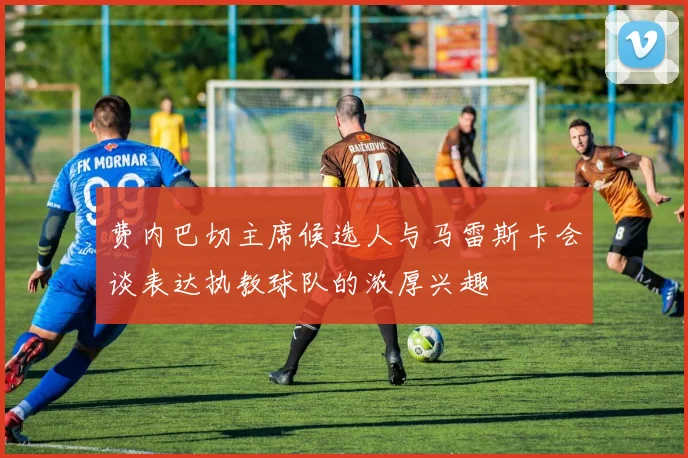 费内巴切主席候选人与马雷斯卡会谈表达执教球队的浓厚兴趣