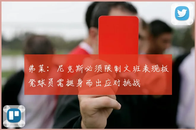弗莱：尼克斯必须限制文班表现板凳球员需挺身而出应对挑战