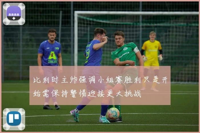 比利时主帅强调小组赛胜利只是开始需保持警惕迎接更大挑战