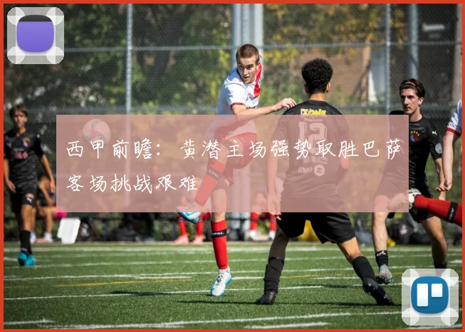 西甲前瞻：黄潜主场强势取胜巴萨客场挑战艰难