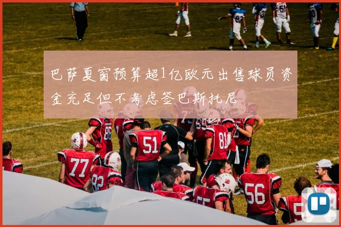 巴萨夏窗预算超1亿欧元出售球员资金充足但不考虑签巴斯托尼