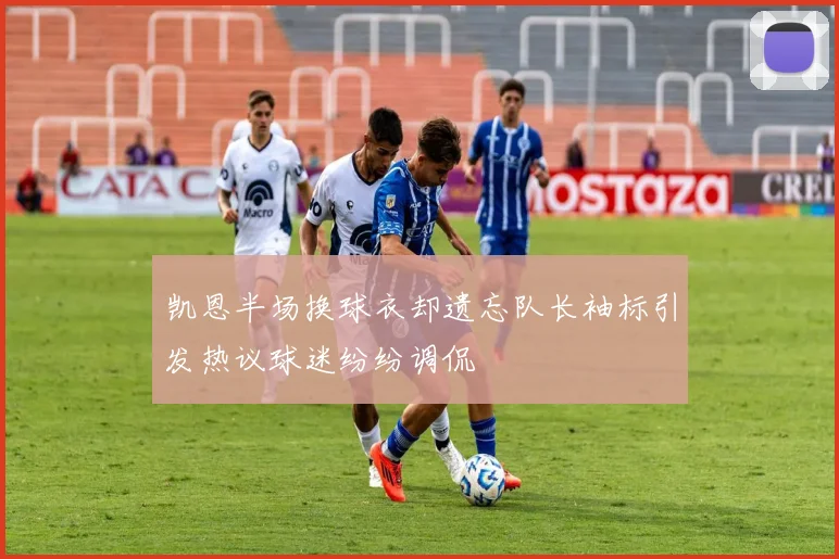 凯恩半场换球衣却遗忘队长袖标引发热议球迷纷纷调侃