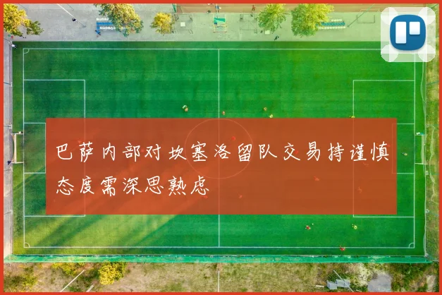 巴萨内部对坎塞洛留队交易持谨慎态度需深思熟虑