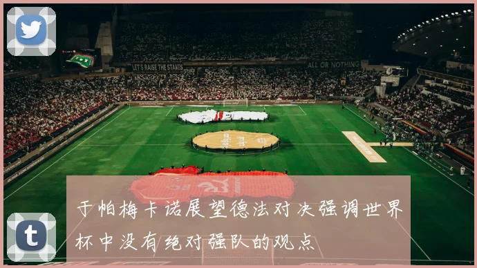 于帕梅卡诺展望德法对决强调世界杯中没有绝对强队的观点