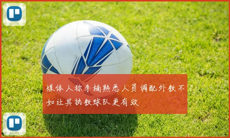 媒体人称李楠熟悉人员调配外教不如让其执教球队更有效
