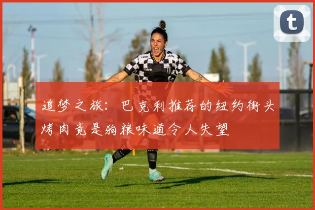 追梦之旅：巴克利推荐的纽约街头烤肉竟是狗粮味道令人失望
