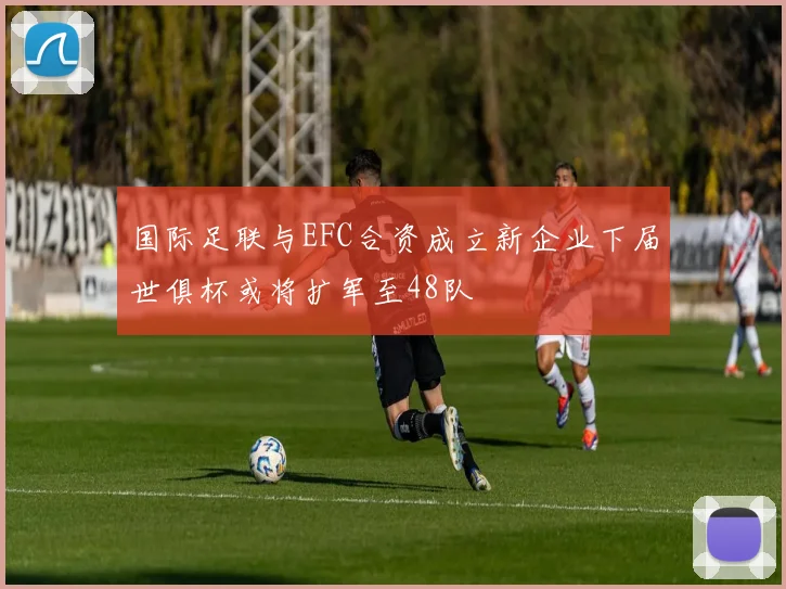 国际足联与EFC合资成立新企业下届世俱杯或将扩军至48队