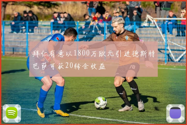 拜仁有意以1800万欧元引进德斯特巴萨可获20转会收益