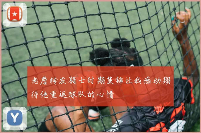 老詹转发骑士时期集锦让我感动期待他重返球队的心情