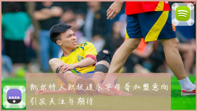 凯尔特人积极追求字母哥加盟意向引发关注与期待