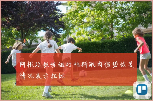 阿根廷教练组对帕斯肌肉伤势恢复情况表示担忧