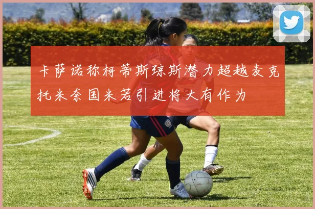 卡萨诺称柯蒂斯琼斯潜力超越麦克托米奈国米若引进将大有作为