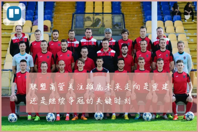 联盟高管关注雄鹿未来走向是重建还是继续争冠的关键时刻
