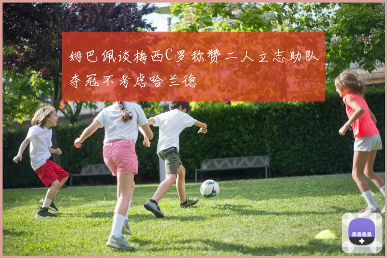 姆巴佩谈梅西C罗称赞二人立志助队夺冠不考虑哈兰德