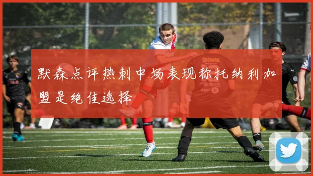 默森点评热刺中场表现称托纳利加盟是绝佳选择