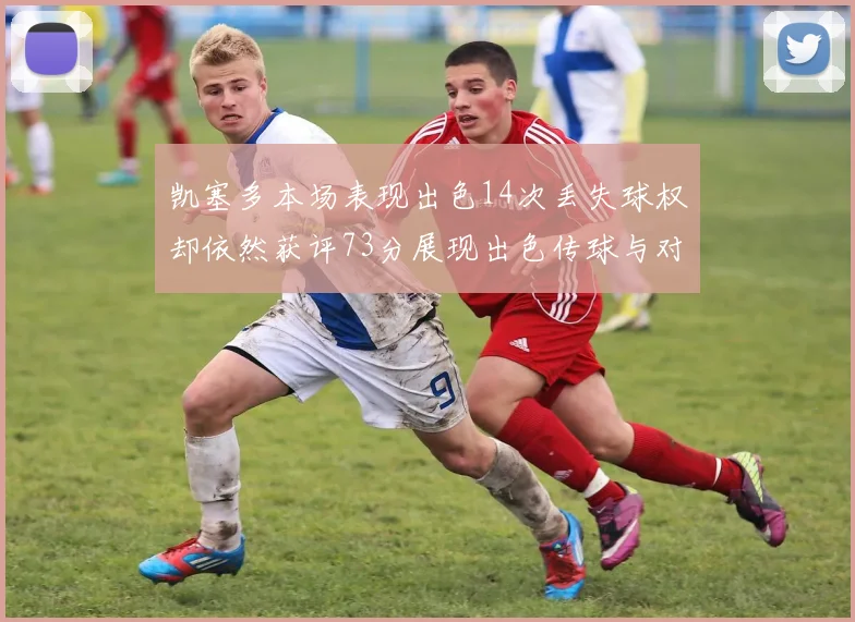 凯塞多本场表现出色14次丢失球权却依然获评73分展现出色传球与对抗能力