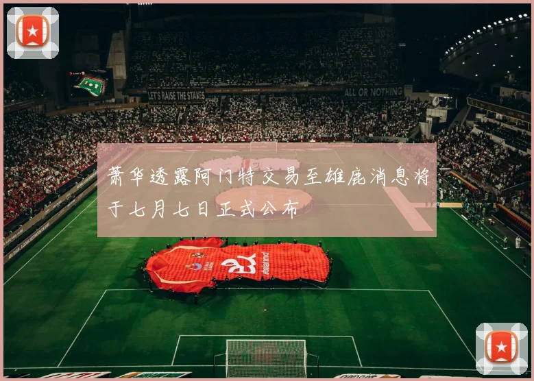 萧华透露阿门特交易至雄鹿消息将于七月七日正式公布