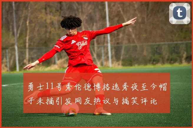 勇士11号秀伦德博格选秀夜至今帽子未摘引发网友热议与搞笑评论