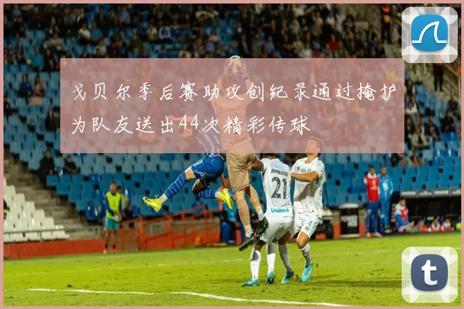 戈贝尔季后赛助攻创纪录通过掩护为队友送出44次精彩传球