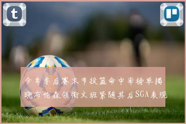 今年季后赛末节投篮命中率榜单揭晓布伦森领衔文班紧随其后SGA表现不俗