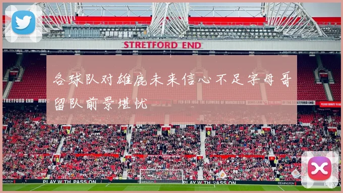 各球队对雄鹿未来信心不足字母哥留队前景堪忧
