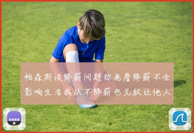 帕森斯谈降薪问题称老詹降薪不会影响生活我从不降薪也无权让他人降薪