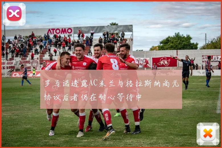 罗马诺透露AC米兰与格拉斯纳尚无协议后者仍在耐心等待中