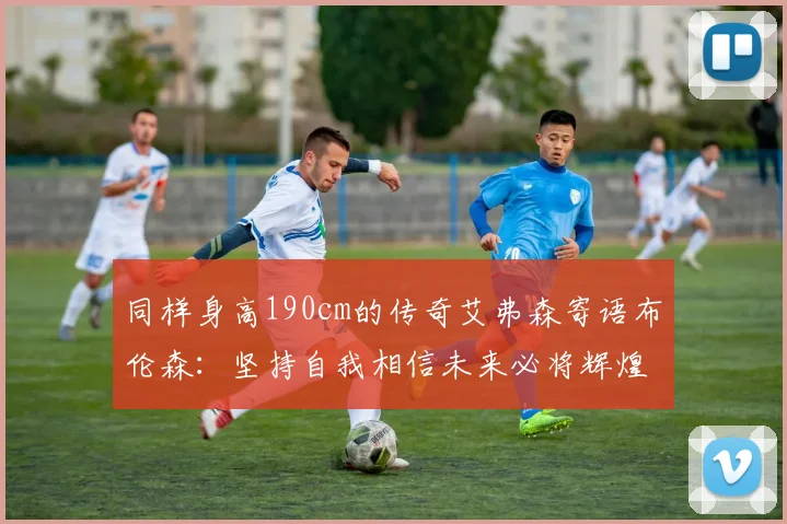 同样身高190cm的传奇艾弗森寄语布伦森：坚持自我相信未来必将辉煌