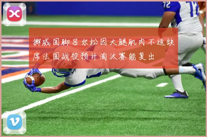 挪威国脚吕尔松因大腿肌肉不适缺席法国战役预计淘汰赛能复出
