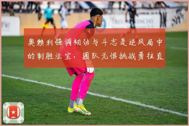 奥赖利强调韧劲与斗志是逆风局中的制胜法宝，团队无惧挑战勇往直前