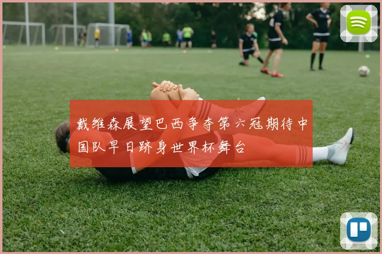 戴维森展望巴西争夺第六冠期待中国队早日跻身世界杯舞台