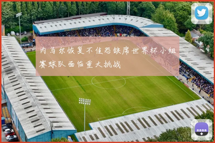 内马尔恢复不佳恐缺席世界杯小组赛球队面临重大挑战