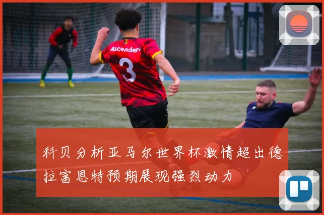 科贝分析亚马尔世界杯激情超出德拉富恩特预期展现强烈动力