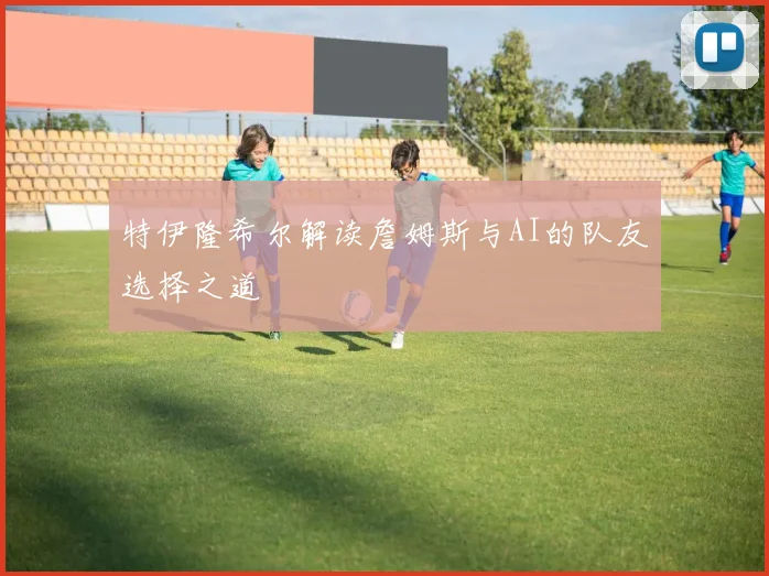 特伊隆希尔解读詹姆斯与AI的队友选择之道