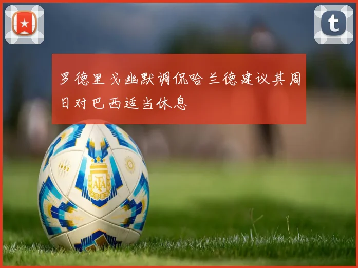 罗德里戈幽默调侃哈兰德建议其周日对巴西适当休息