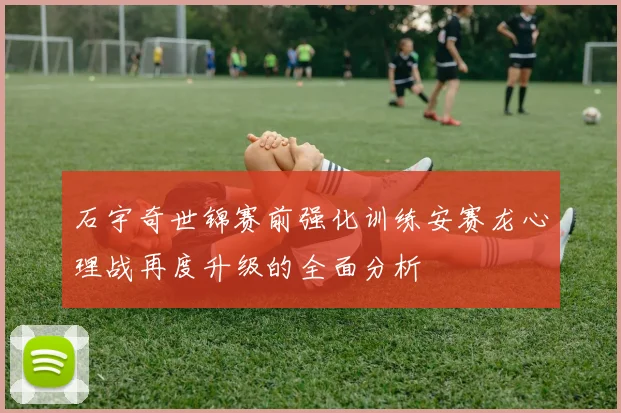 石宇奇世锦赛前强化训练安赛龙心理战再度升级的全面分析