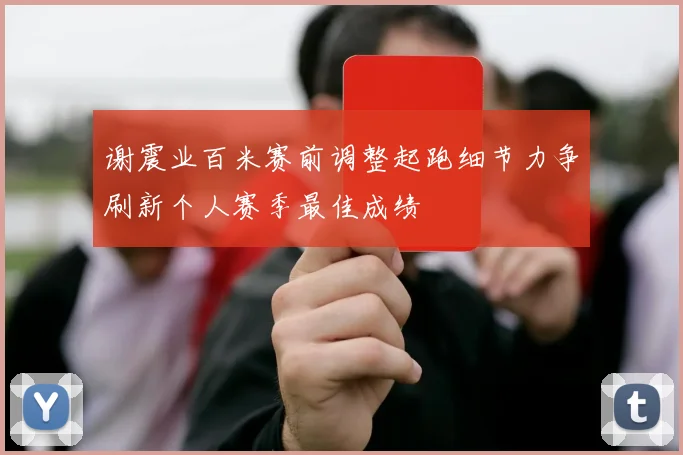 谢震业百米赛前调整起跑细节力争刷新个人赛季最佳成绩